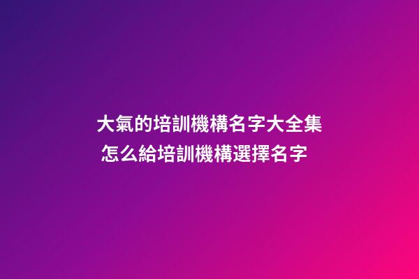 大氣的培訓機構名字大全集 怎么給培訓機構選擇名字-第1張-公司起名-玄機派
